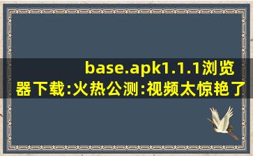 base.apk1.1.1浏览器下载:火热公测:视频太惊艳了！,base58解码编码